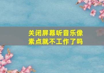 关闭屏幕听音乐像素点就不工作了吗