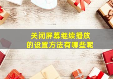 关闭屏幕继续播放的设置方法有哪些呢