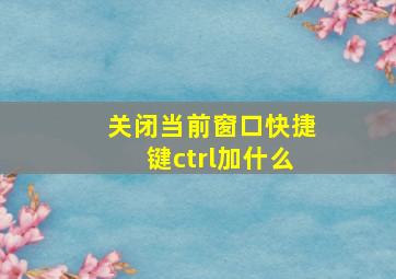 关闭当前窗口快捷键ctrl加什么