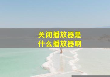 关闭播放器是什么播放器啊