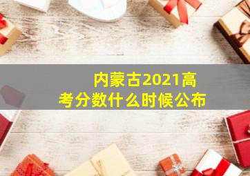 内蒙古2021高考分数什么时候公布