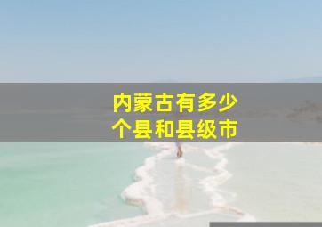 内蒙古有多少个县和县级市