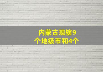 内蒙古现辖9个地级市和4个