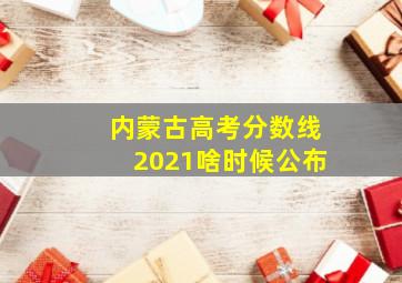 内蒙古高考分数线2021啥时候公布