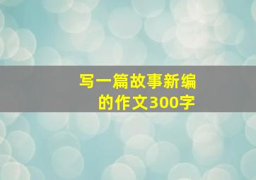 写一篇故事新编的作文300字