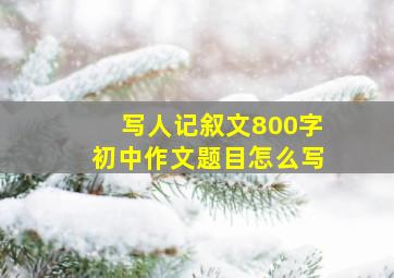 写人记叙文800字初中作文题目怎么写