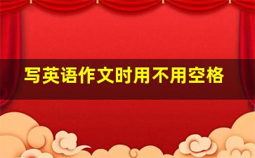 写英语作文时用不用空格