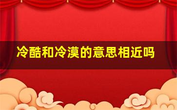 冷酷和冷漠的意思相近吗