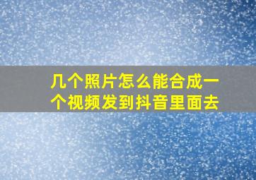 几个照片怎么能合成一个视频发到抖音里面去