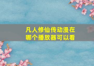 凡人修仙传动漫在哪个播放器可以看