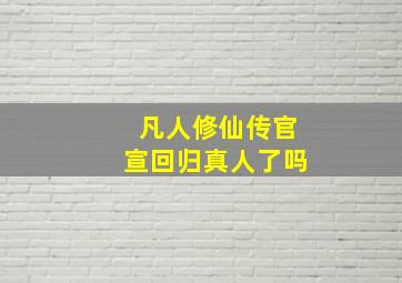 凡人修仙传官宣回归真人了吗