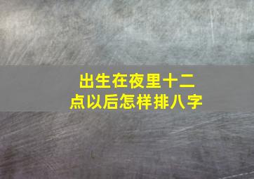 出生在夜里十二点以后怎样排八字