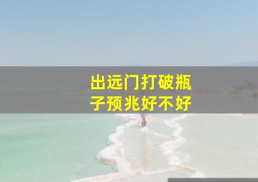 出远门打破瓶子预兆好不好