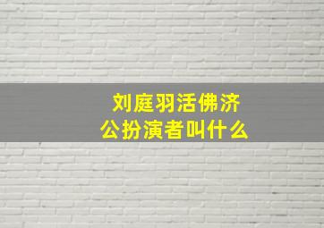 刘庭羽活佛济公扮演者叫什么