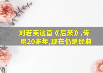 刘若英这首《后来》,传唱20多年,现在仍是经典