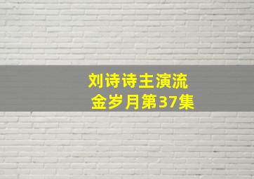 刘诗诗主演流金岁月第37集