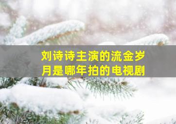 刘诗诗主演的流金岁月是哪年拍的电视剧