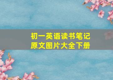 初一英语读书笔记原文图片大全下册