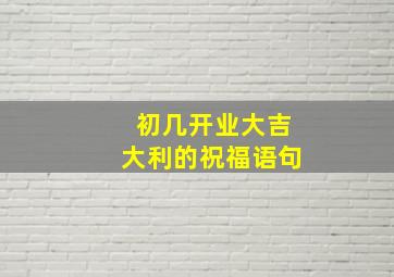 初几开业大吉大利的祝福语句