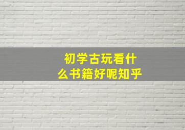 初学古玩看什么书籍好呢知乎