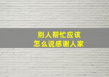 别人帮忙应该怎么说感谢人家