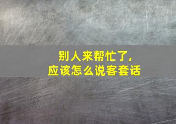 别人来帮忙了,应该怎么说客套话