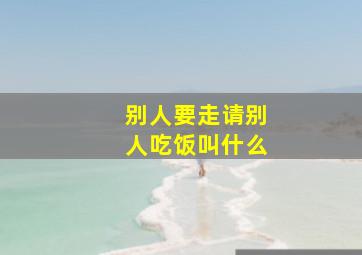 别人要走请别人吃饭叫什么