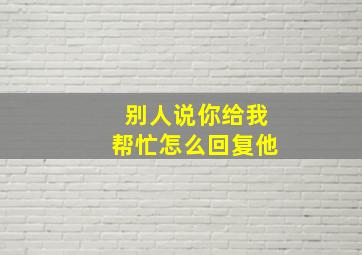 别人说你给我帮忙怎么回复他