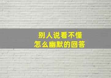 别人说看不懂怎么幽默的回答