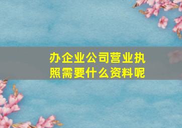 办企业公司营业执照需要什么资料呢