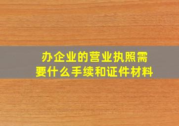 办企业的营业执照需要什么手续和证件材料