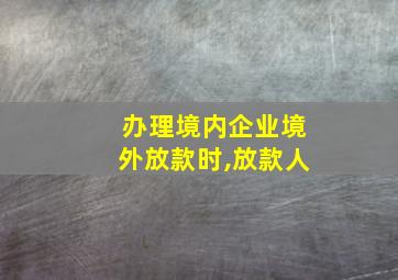 办理境内企业境外放款时,放款人