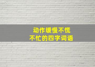 动作缓慢不慌不忙的四字词语