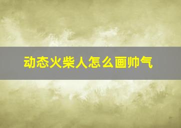 动态火柴人怎么画帅气