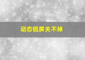 动态锁屏关不掉