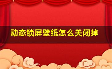 动态锁屏壁纸怎么关闭掉