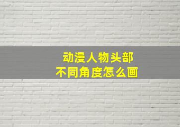 动漫人物头部不同角度怎么画