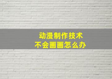 动漫制作技术不会画画怎么办