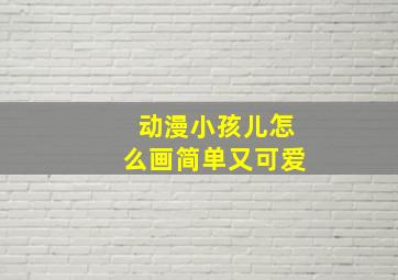 动漫小孩儿怎么画简单又可爱