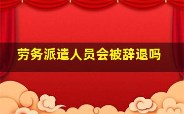 劳务派遣人员会被辞退吗