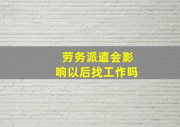 劳务派遣会影响以后找工作吗