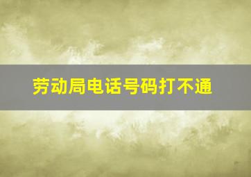 劳动局电话号码打不通