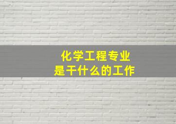 化学工程专业是干什么的工作