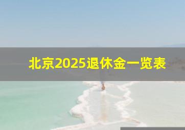 北京2025退休金一览表