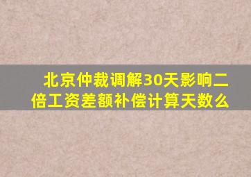 北京仲裁调解30天影响二倍工资差额补偿计算天数么