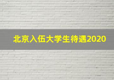 北京入伍大学生待遇2020