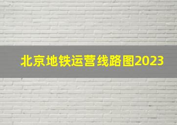 北京地铁运营线路图2023