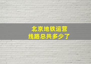 北京地铁运营线路总共多少了