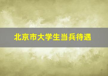 北京市大学生当兵待遇