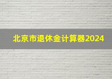 北京市退休金计算器2024